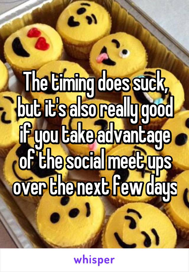 The timing does suck, but it's also really good if you take advantage of the social meet ups over the next few days