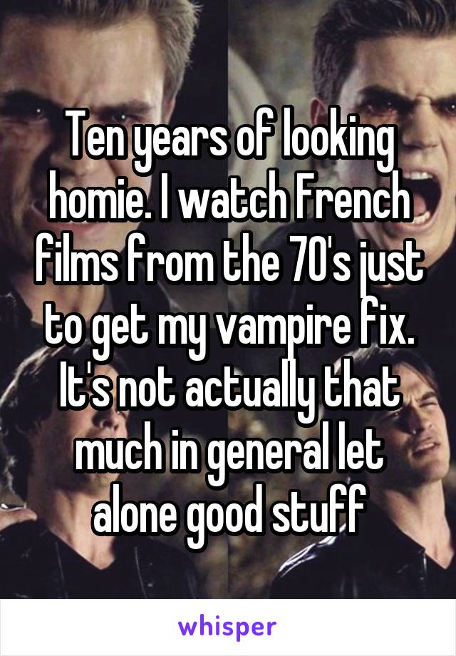 Ten years of looking homie. I watch French films from the 70's just to get my vampire fix. It's not actually that much in general let alone good stuff