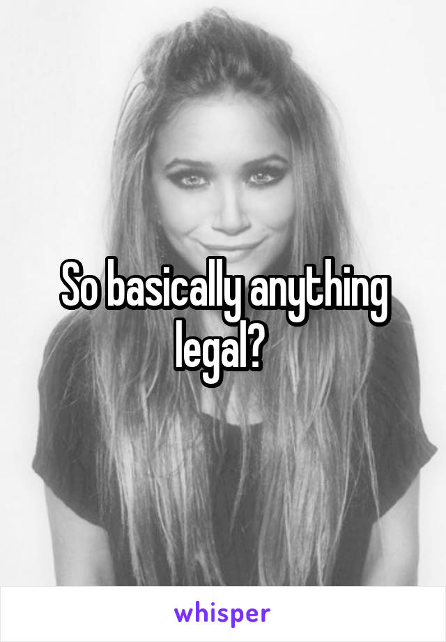 So basically anything legal? 