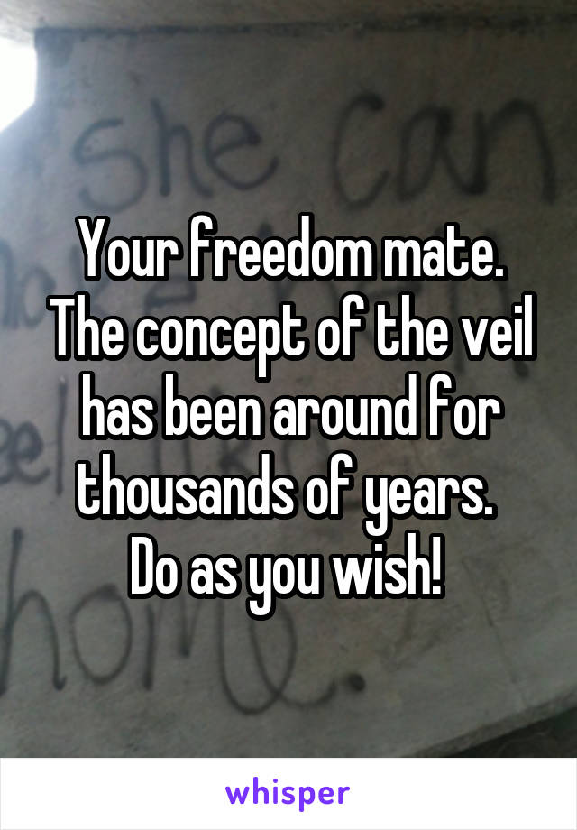 Your freedom mate. The concept of the veil has been around for thousands of years. 
Do as you wish! 