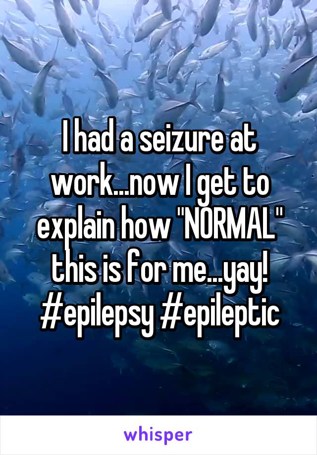I had a seizure at work...now I get to explain how "NORMAL" this is for me...yay! #epilepsy #epileptic