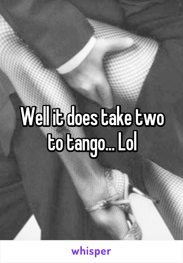Well it does take two to tango... Lol