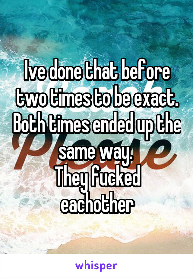 Ive done that before two times to be exact. Both times ended up the same way. 
They fucked eachother