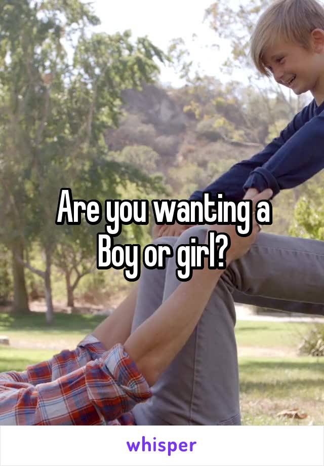 Are you wanting a
Boy or girl?