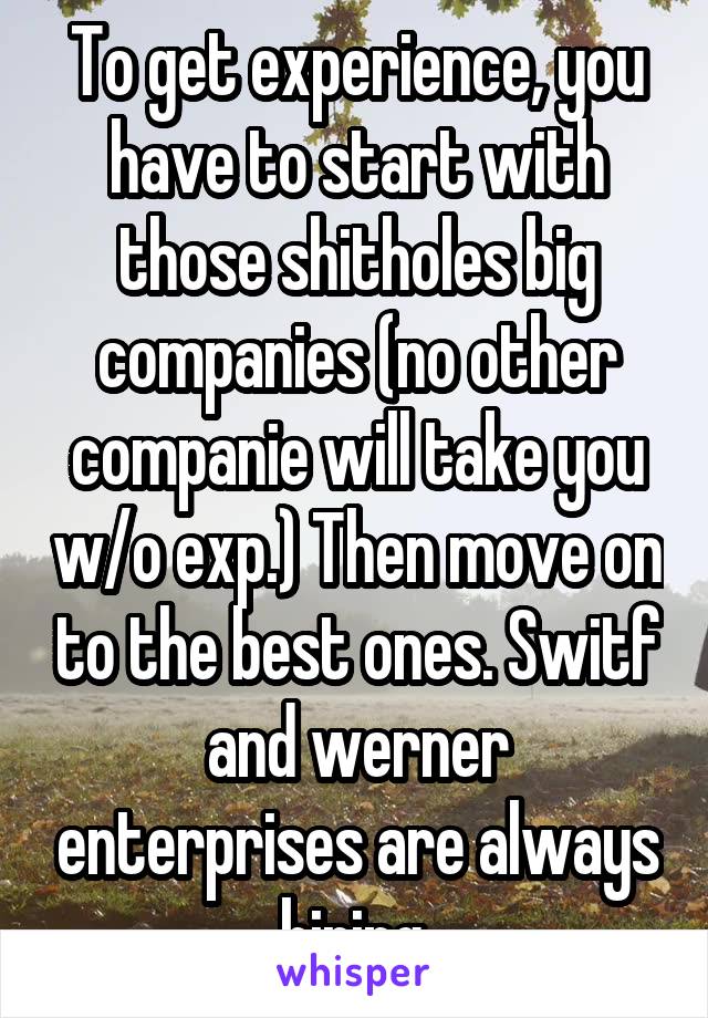 To get experience, you have to start with those shitholes big companies (no other companie will take you w/o exp.) Then move on to the best ones. Switf and werner enterprises are always hiring.