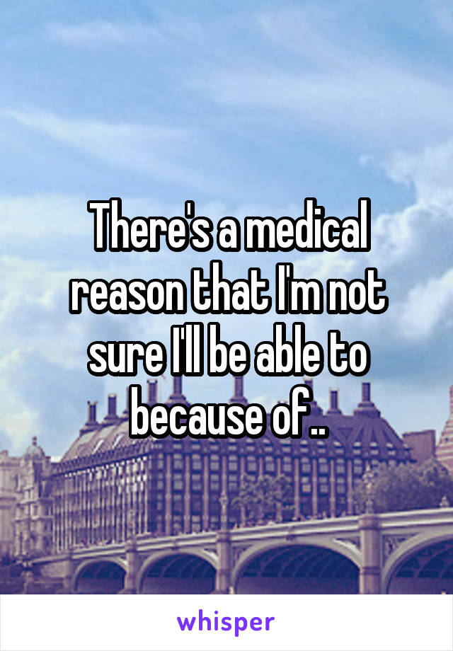 There's a medical reason that I'm not sure I'll be able to because of..