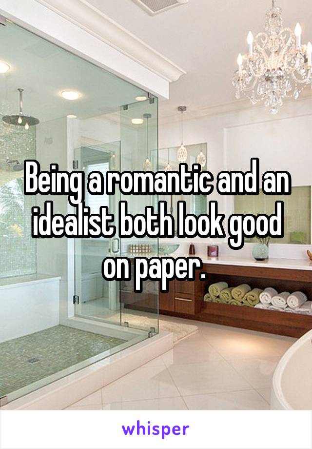 Being a romantic and an idealist both look good on paper. 