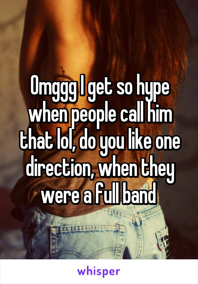 Omggg I get so hype when people call him that lol, do you like one direction, when they were a full band 