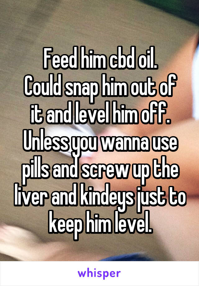 Feed him cbd oil.
Could snap him out of it and level him off.
Unless you wanna use pills and screw up the liver and kindeys just to keep him level.