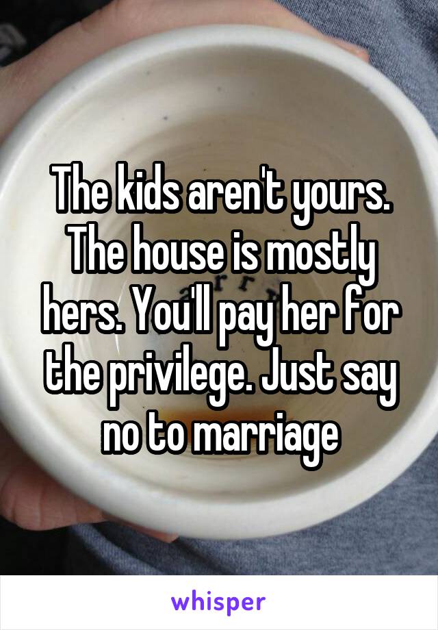 The kids aren't yours. The house is mostly hers. You'll pay her for the privilege. Just say no to marriage