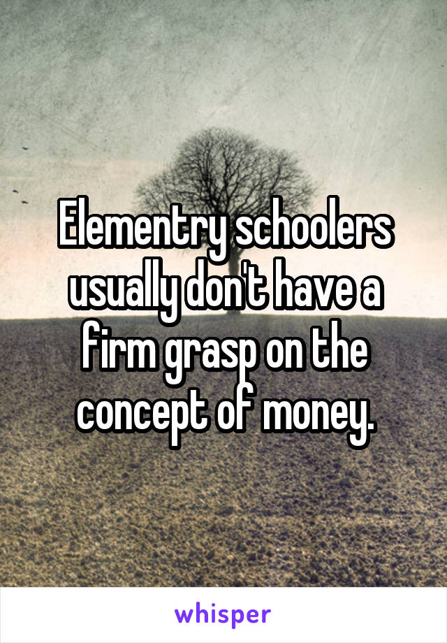 Elementry schoolers usually don't have a firm grasp on the concept of money.
