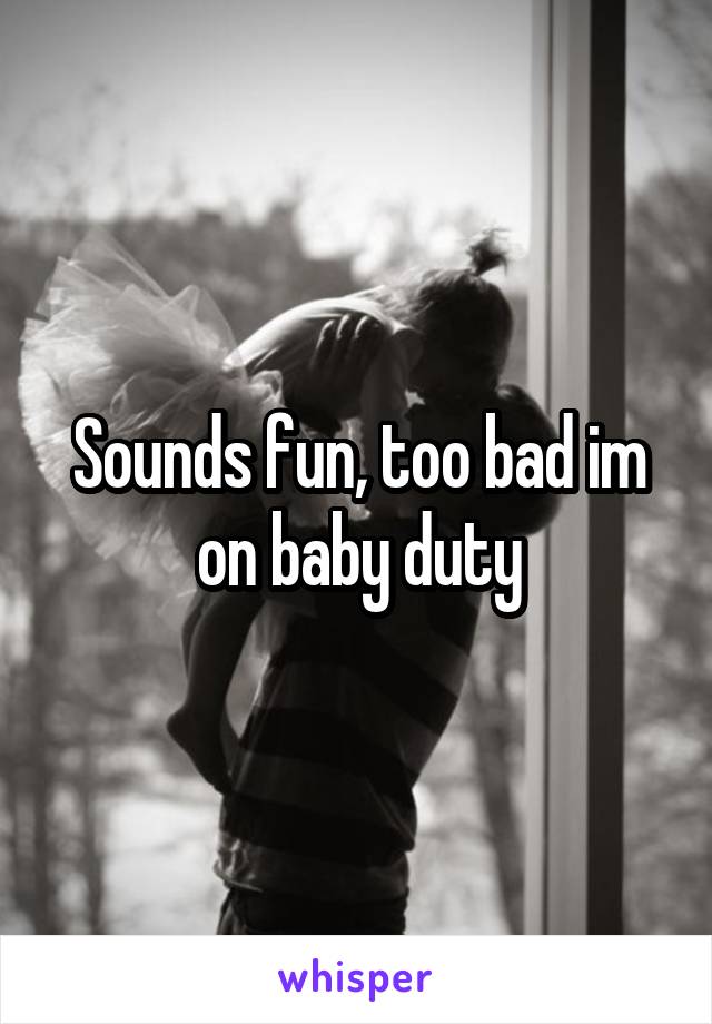 Sounds fun, too bad im on baby duty