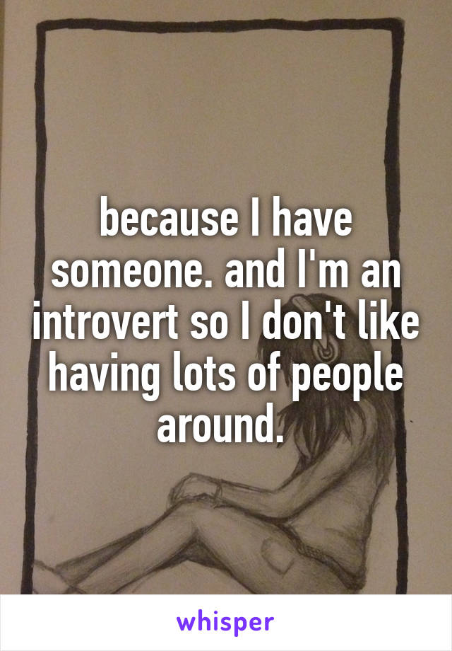 because I have someone. and I'm an introvert so I don't like having lots of people around. 