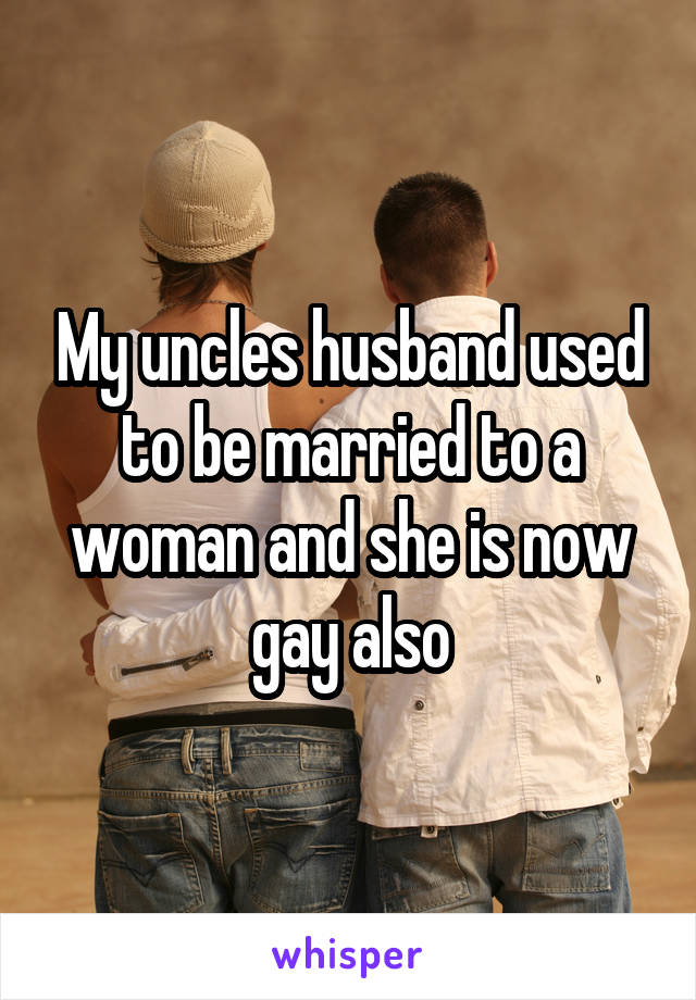 My uncles husband used to be married to a woman and she is now gay also