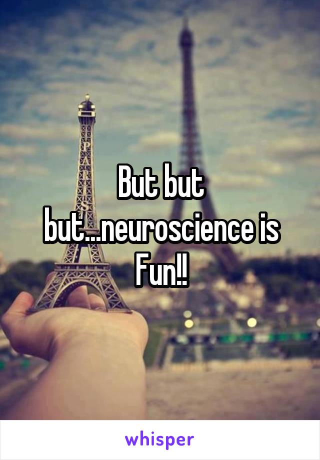 But but but...neuroscience is Fun!!