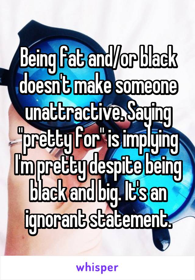 Being fat and/or black doesn't make someone unattractive. Saying "pretty for" is implying I'm pretty despite being black and big. It's an ignorant statement.