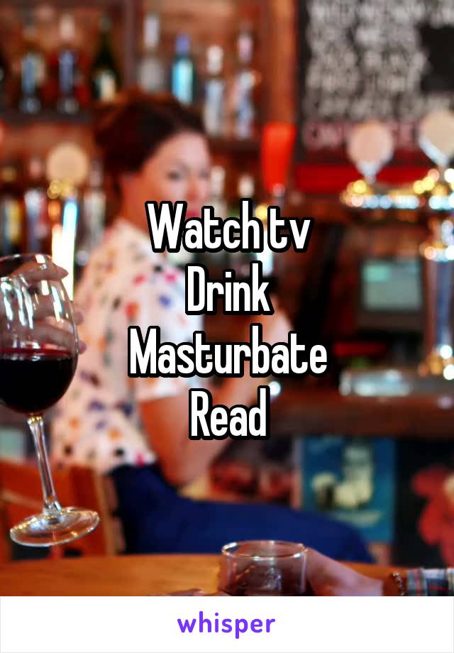 Watch tv
Drink
Masturbate
Read