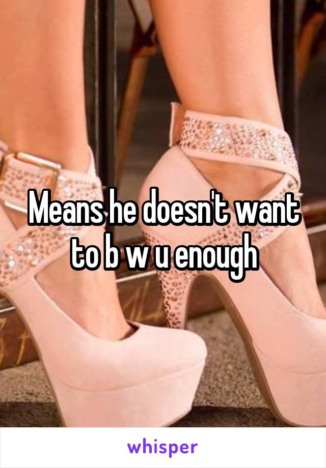 Means he doesn't want to b w u enough