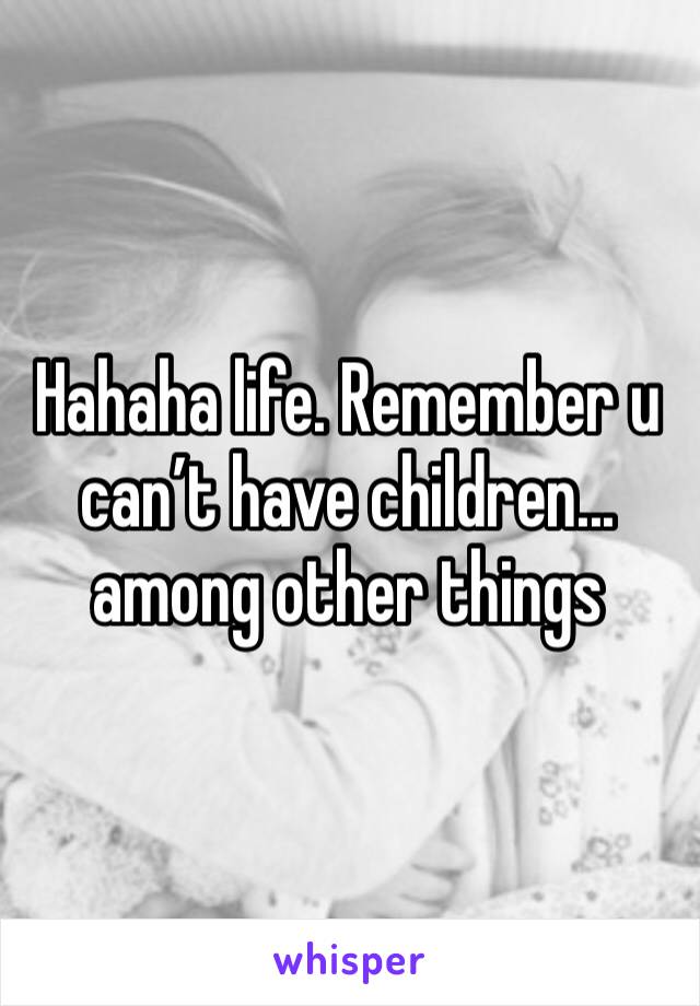 Hahaha life. Remember u can’t have children... among other things 