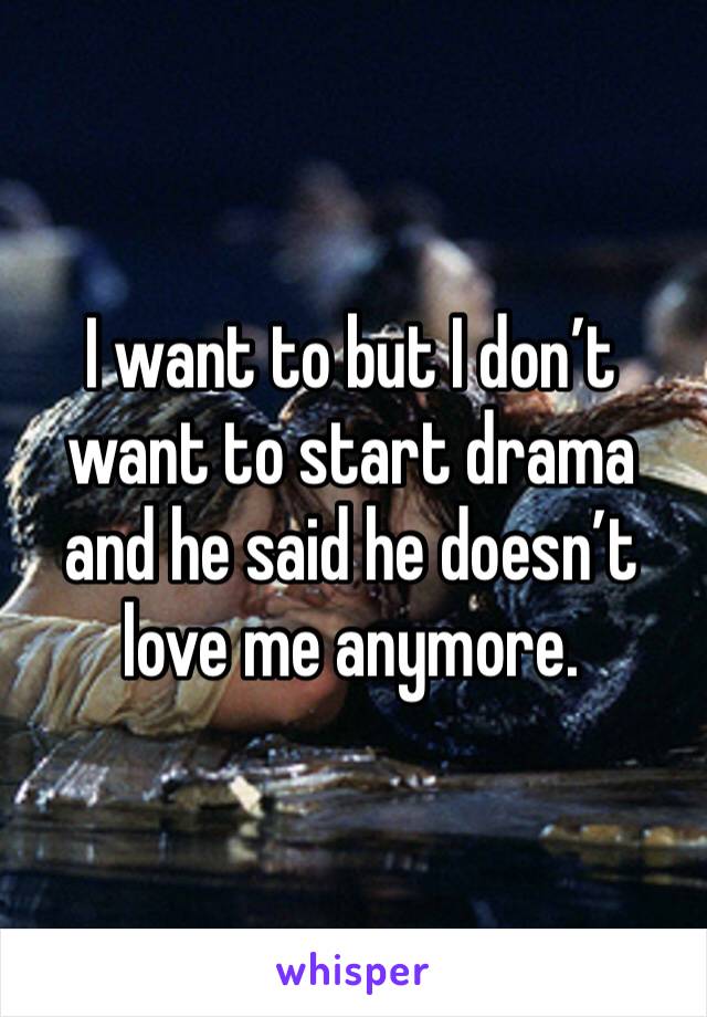 I want to but I don’t want to start drama and he said he doesn’t love me anymore.