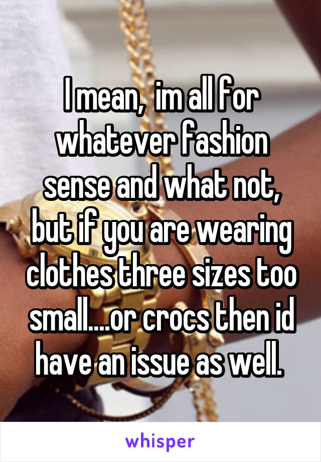 I mean,  im all for whatever fashion sense and what not, but if you are wearing clothes three sizes too small....or crocs then id have an issue as well. 
