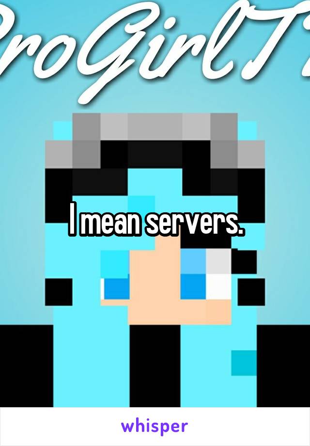 I mean servers.
