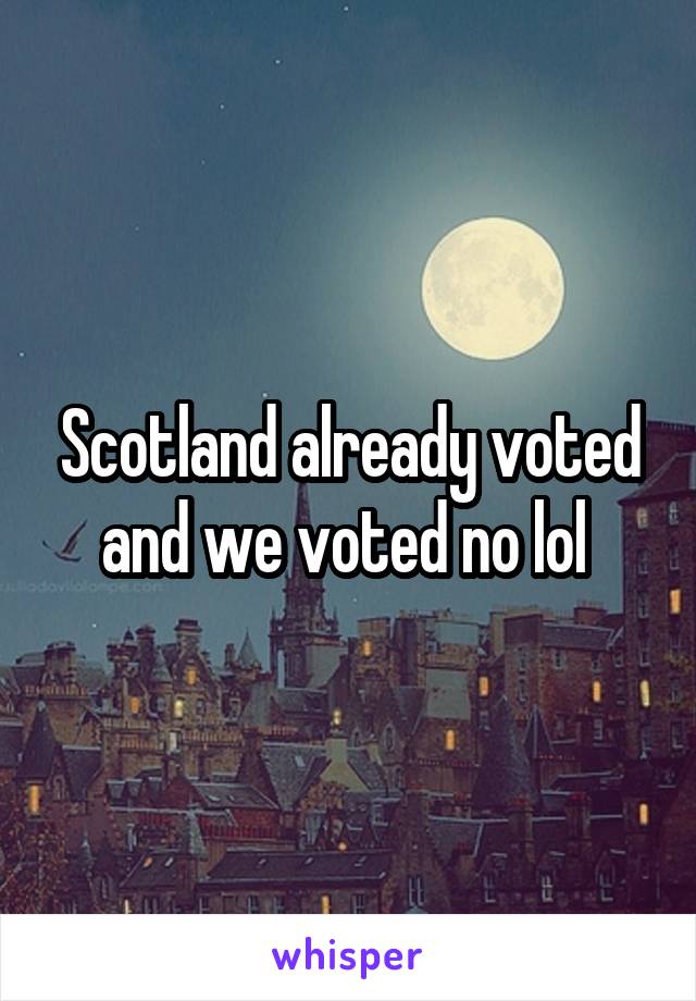 Scotland already voted and we voted no lol 