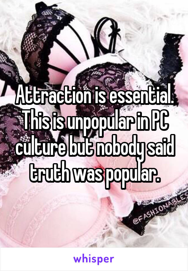 Attraction is essential. This is unpopular in PC culture but nobody said truth was popular.