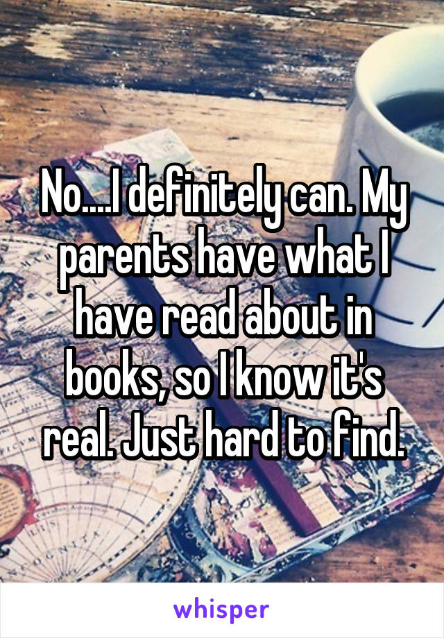 No....I definitely can. My parents have what I have read about in books, so I know it's real. Just hard to find.