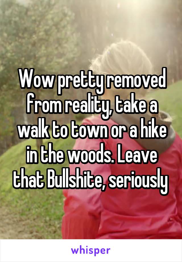 Wow pretty removed from reality, take a walk to town or a hike in the woods. Leave that Bullshite, seriously 
