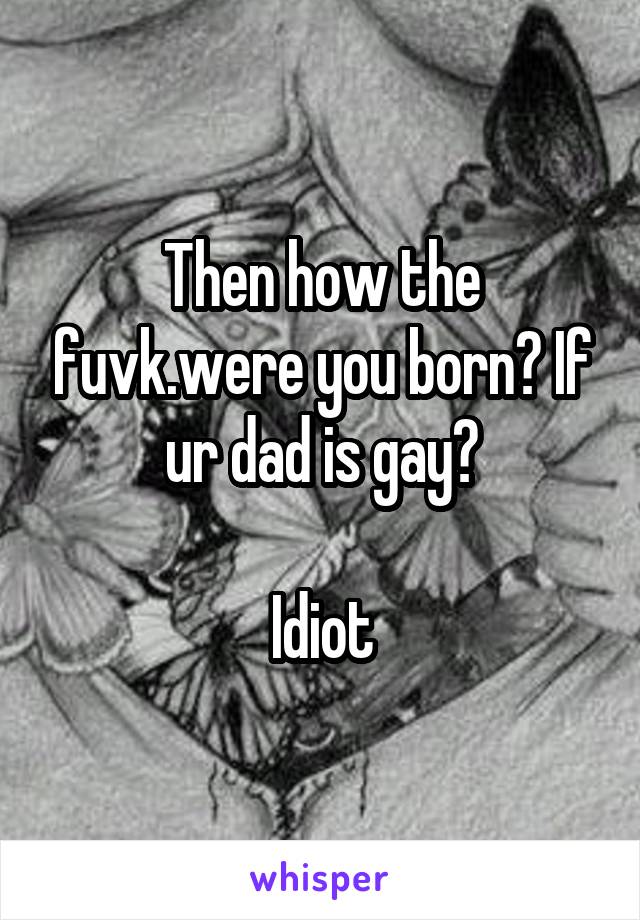 Then how the fuvk.were you born? If ur dad is gay?

Idiot