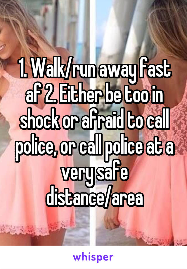 1. Walk/run away fast af 2. Either be too in shock or afraid to call police, or call police at a very safe distance/area