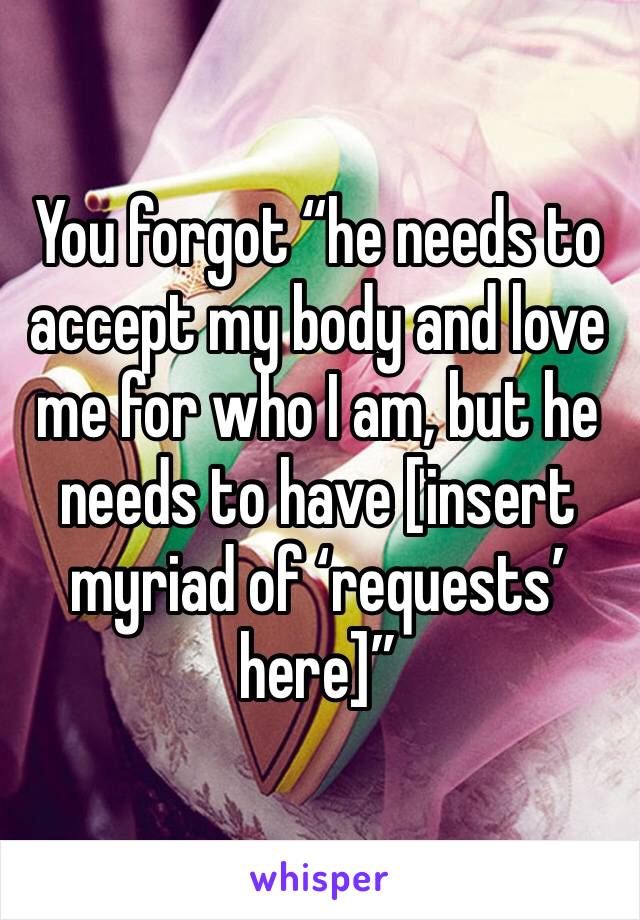 You forgot “he needs to accept my body and love me for who I am, but he needs to have [insert myriad of ‘requests’ here]”