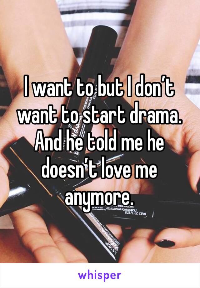 I want to but I don’t want to start drama. And he told me he doesn’t love me anymore.