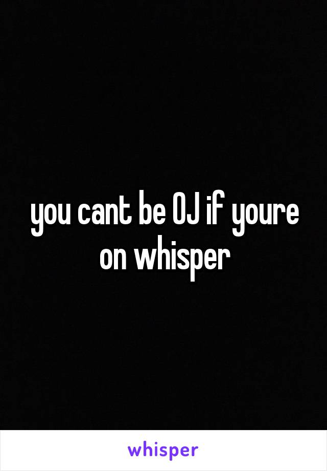 you cant be OJ if youre on whisper