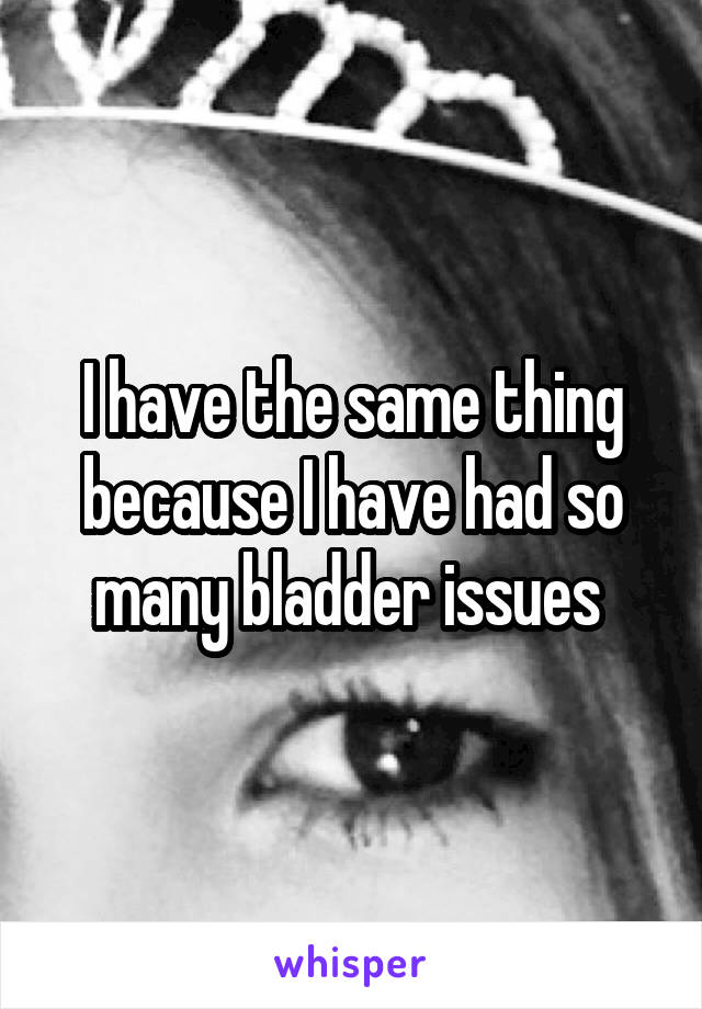 I have the same thing because I have had so many bladder issues 