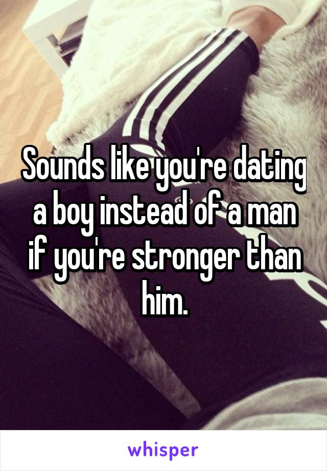Sounds like you're dating a boy instead of a man if you're stronger than him.
