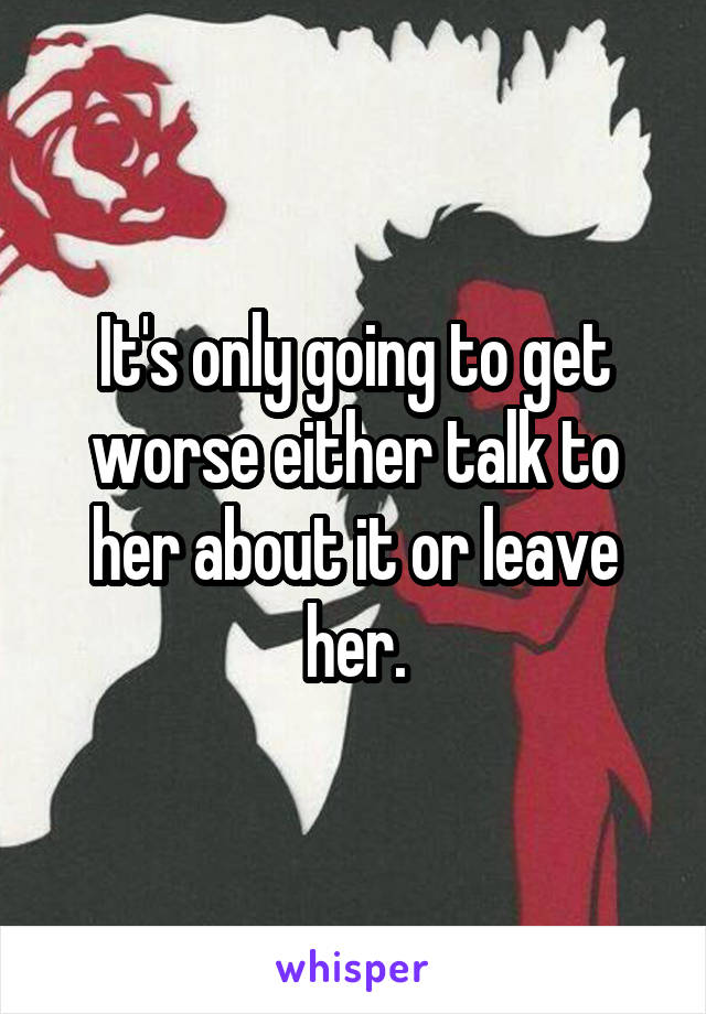 It's only going to get worse either talk to her about it or leave her.