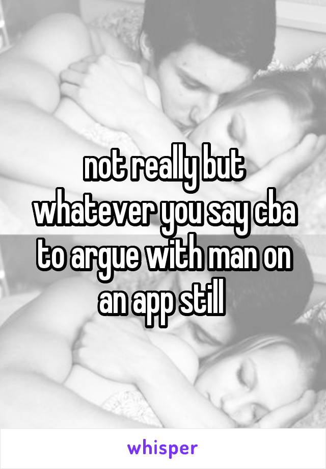 not really but whatever you say cba to argue with man on an app still 
