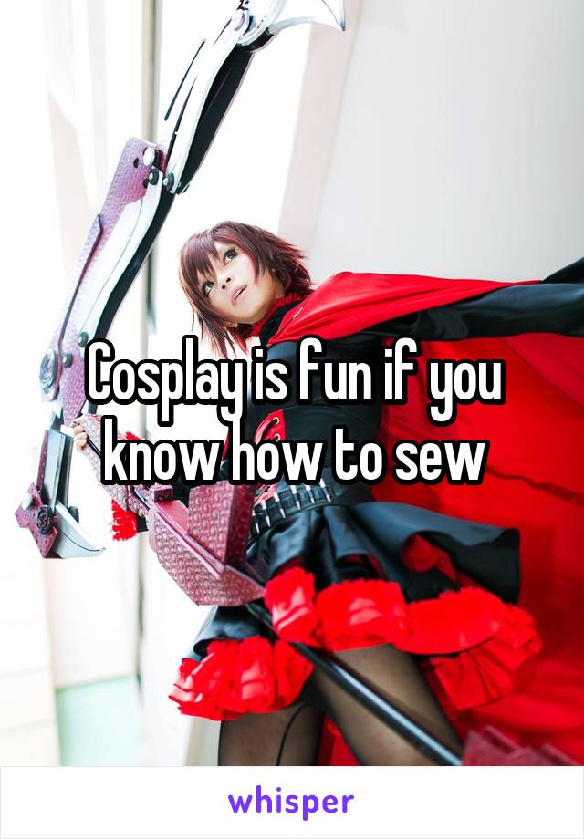 Cosplay is fun if you know how to sew