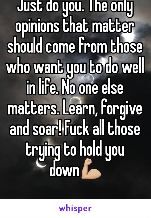 Just do you. The only opinions that matter should come from those who want you to do well in life. No one else matters. Learn, forgive and soar! Fuck all those  trying to hold you down💪🏼
