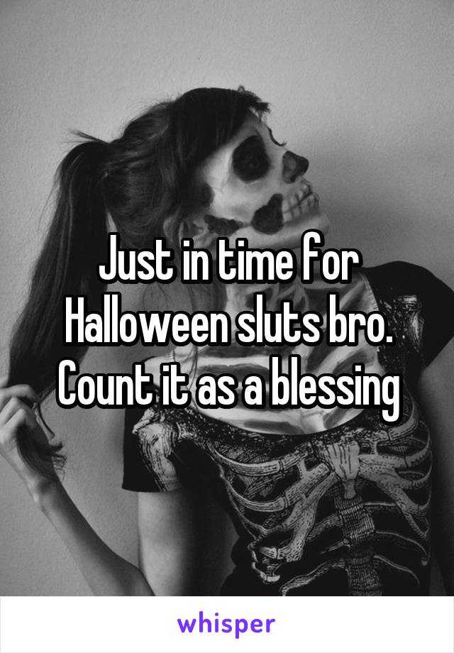 Just in time for Halloween sluts bro. Count it as a blessing