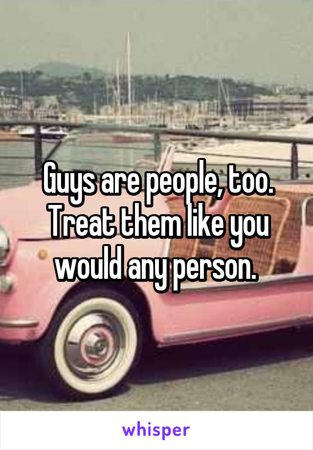 Guys are people, too. Treat them like you would any person. 