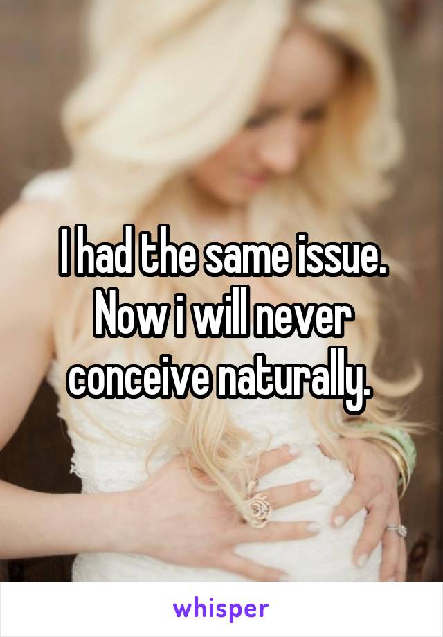 I had the same issue. Now i will never conceive naturally. 