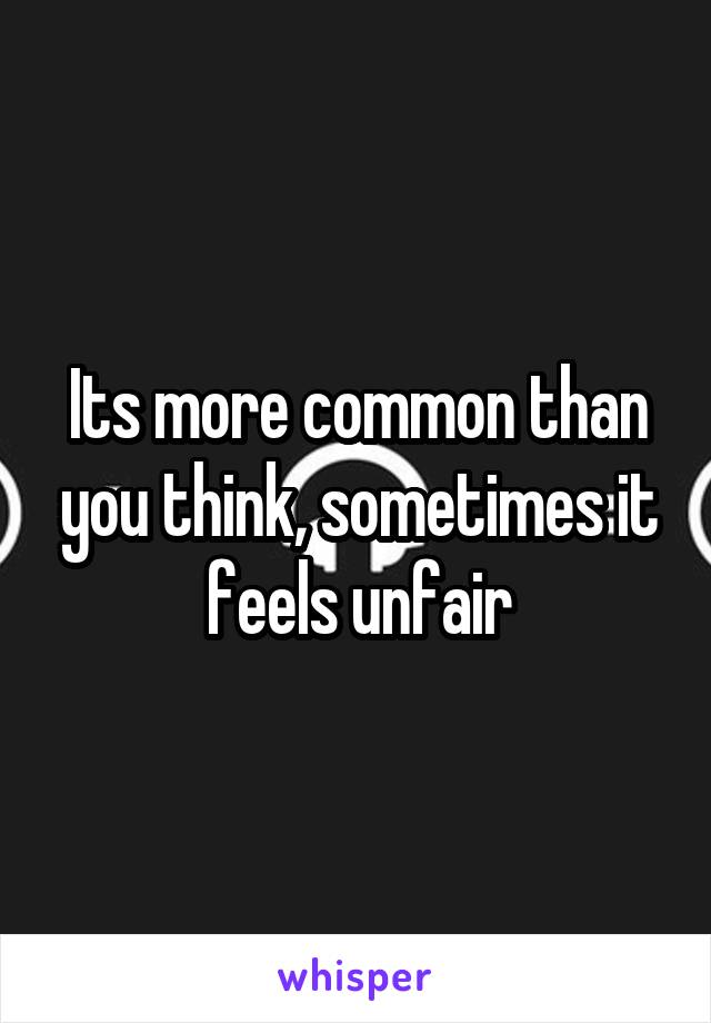 Its more common than you think, sometimes it feels unfair