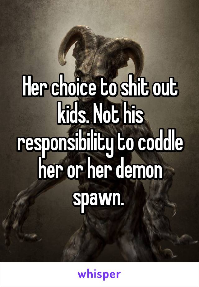 Her choice to shit out kids. Not his responsibility to coddle her or her demon spawn. 