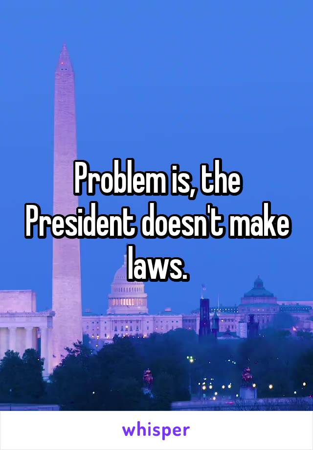 Problem is, the President doesn't make laws.