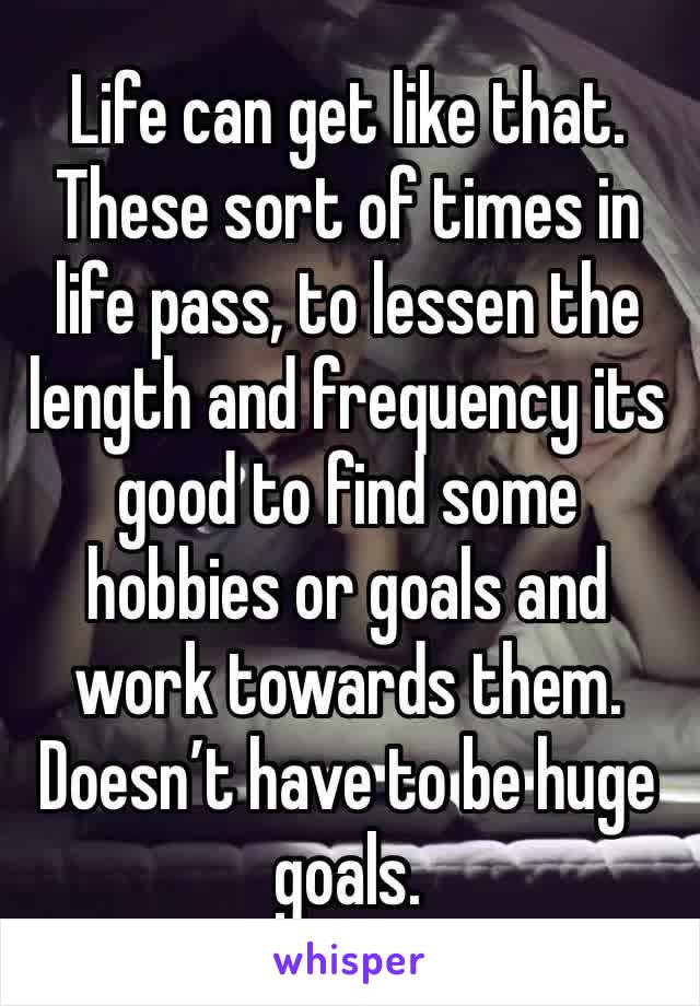 Life can get like that. These sort of times in life pass, to lessen the length and frequency its good to find some hobbies or goals and work towards them. Doesn’t have to be huge goals. 