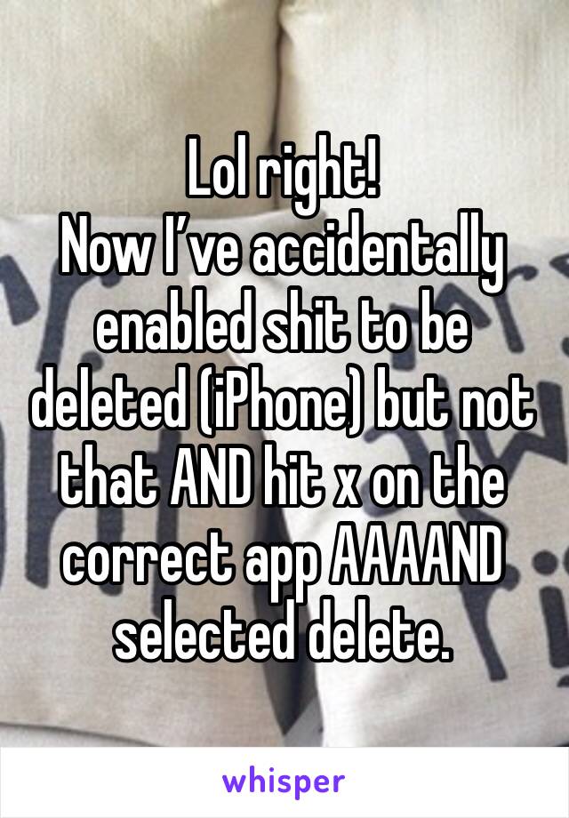Lol right! 
Now I’ve accidentally enabled shit to be deleted (iPhone) but not that AND hit x on the correct app AAAAND selected delete. 