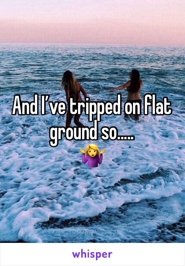 And I’ve tripped on flat ground so..... 
🤷‍♀️